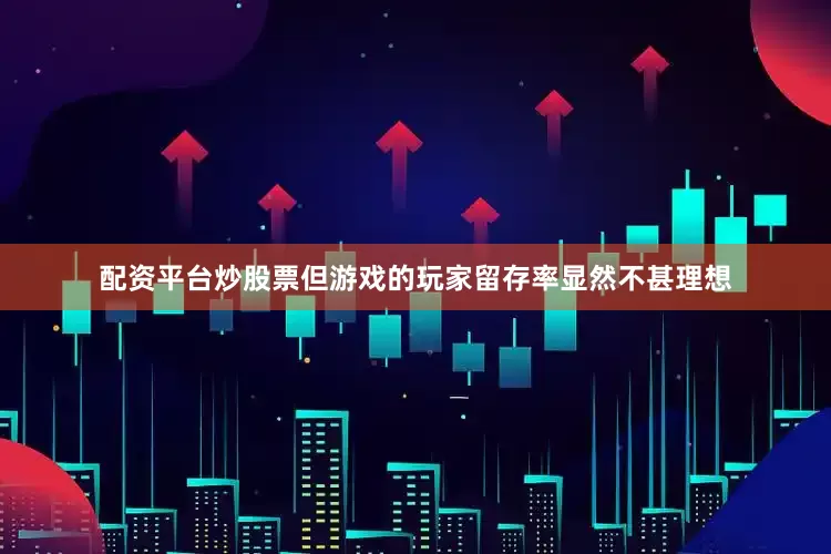 配资平台炒股票但游戏的玩家留存率显然不甚理想