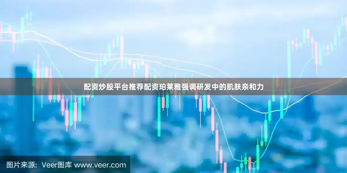 配资炒股平台推荐配资珀莱雅强调研发中的肌肤亲和力