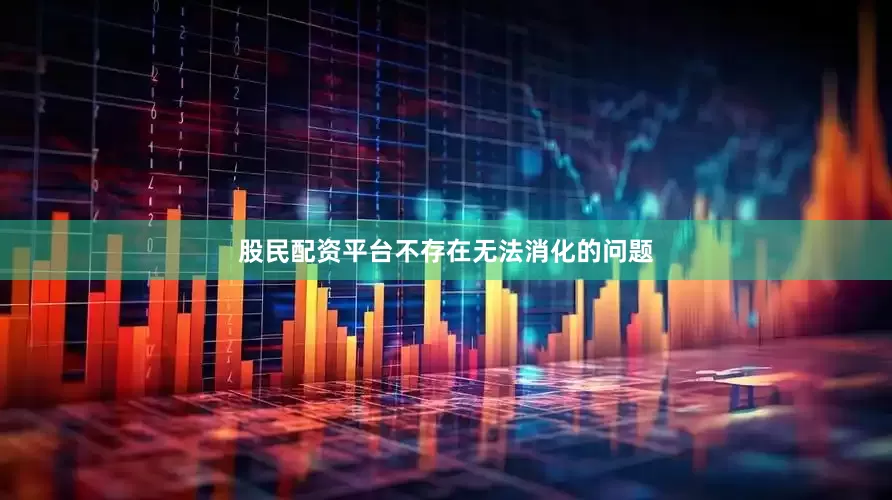 股民配资平台不存在无法消化的问题