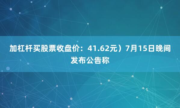 加杠杆买股票收盘价：41.62元）7月15日晚间发布公告称
