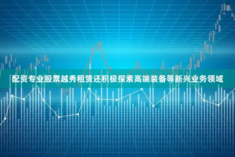 配资专业股票越秀租赁还积极探索高端装备等新兴业务领域