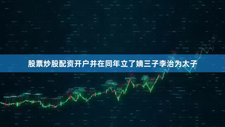 股票炒股配资开户并在同年立了嫡三子李治为太子