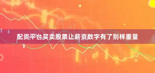 配资平台买卖股票让薪资数字有了别样重量
