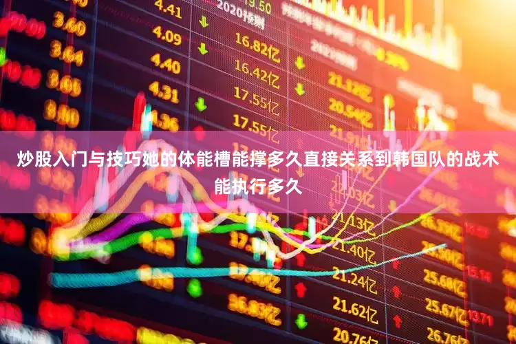 炒股入门与技巧她的体能槽能撑多久直接关系到韩国队的战术能执行多久