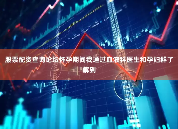 股票配资查询论坛怀孕期间我通过血液科医生和孕妇群了解到