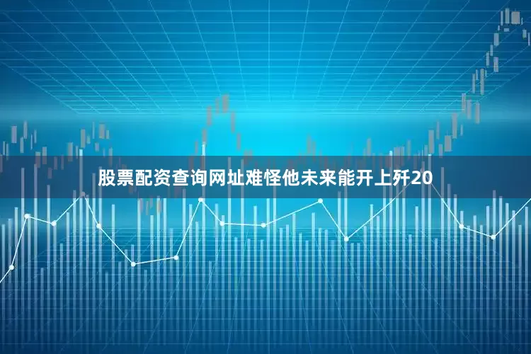 股票配资查询网址难怪他未来能开上歼20
