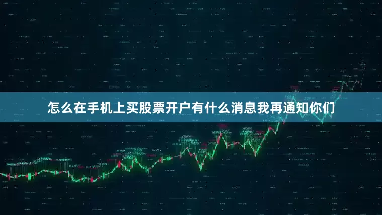 怎么在手机上买股票开户有什么消息我再通知你们