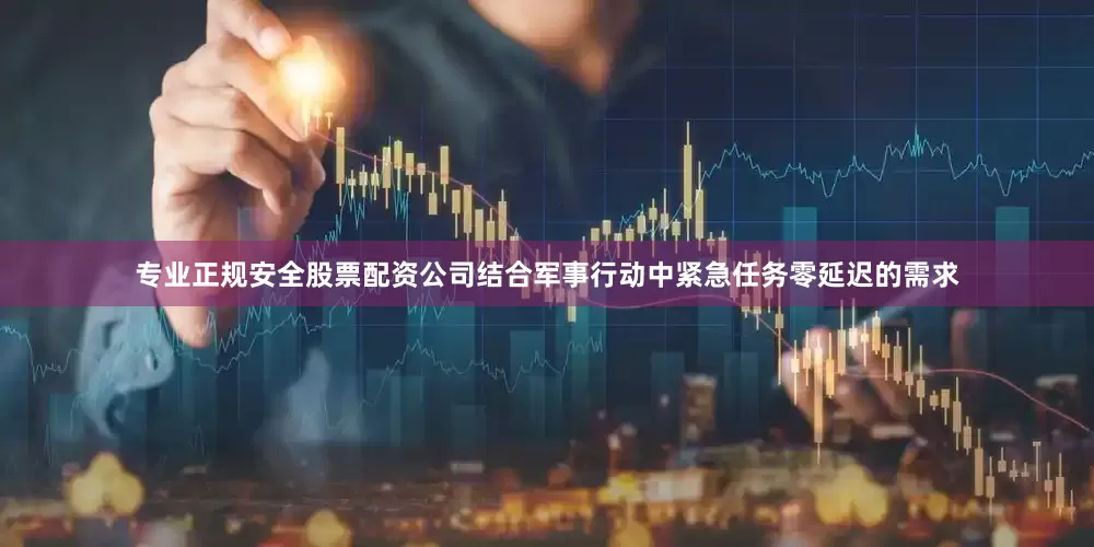 专业正规安全股票配资公司结合军事行动中紧急任务零延迟的需求