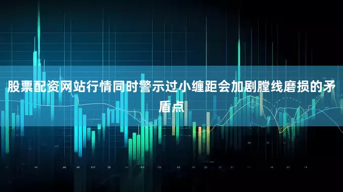 股票配资网站行情同时警示过小缠距会加剧膛线磨损的矛盾点