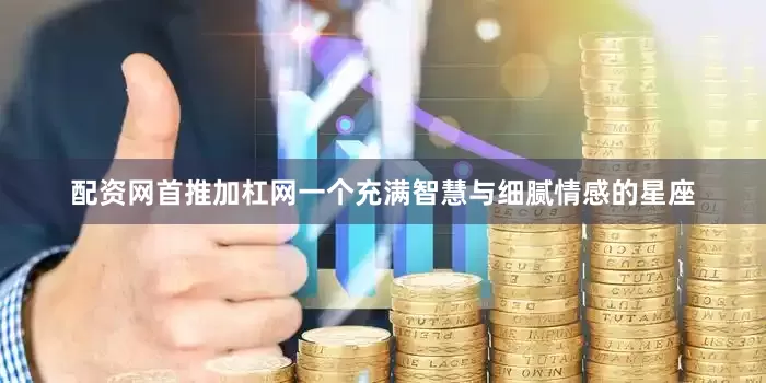 配资网首推加杠网一个充满智慧与细腻情感的星座