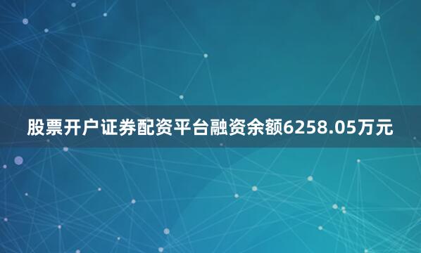 股票开户证券配资平台融资余额6258.05万元