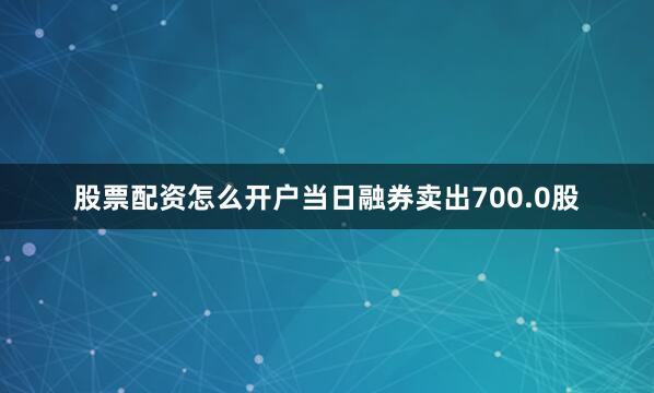 股票配资怎么开户当日融券卖出700.0股