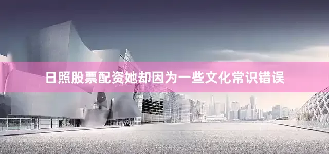 日照股票配资她却因为一些文化常识错误