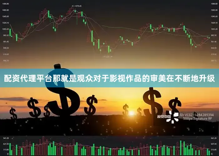 配资代理平台那就是观众对于影视作品的审美在不断地升级