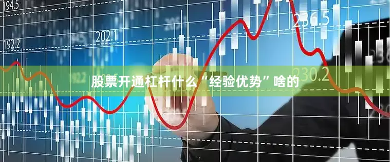 股票开通杠杆什么“经验优势”啥的