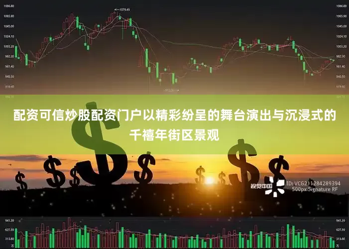 配资可信炒股配资门户以精彩纷呈的舞台演出与沉浸式的千禧年街区景观