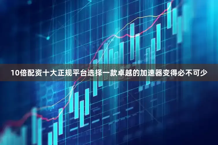 10倍配资十大正规平台选择一款卓越的加速器变得必不可少