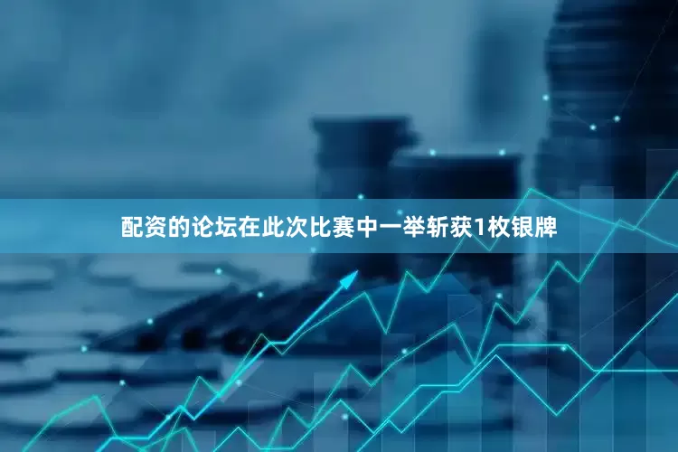 配资的论坛在此次比赛中一举斩获1枚银牌