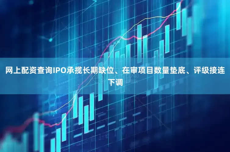 网上配资查询IPO承揽长期缺位、在审项目数量垫底、评级接连下调