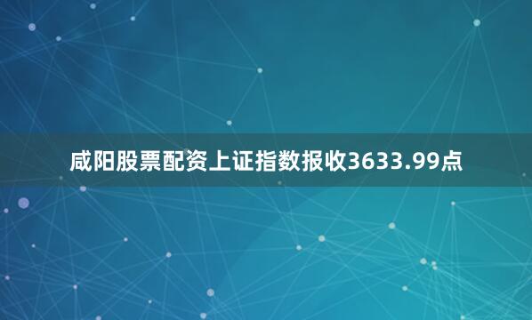咸阳股票配资上证指数报收3633.99点