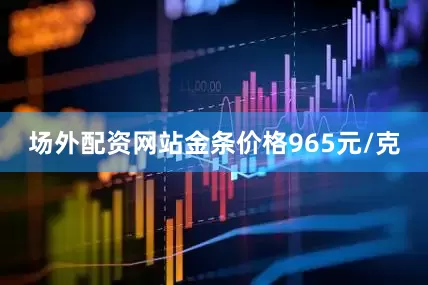 场外配资网站金条价格965元/克