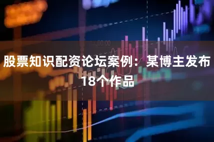 股票知识配资论坛案例：某博主发布18个作品