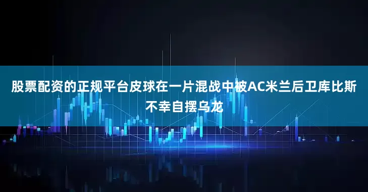 股票配资的正规平台皮球在一片混战中被AC米兰后卫库比斯不幸自摆乌龙