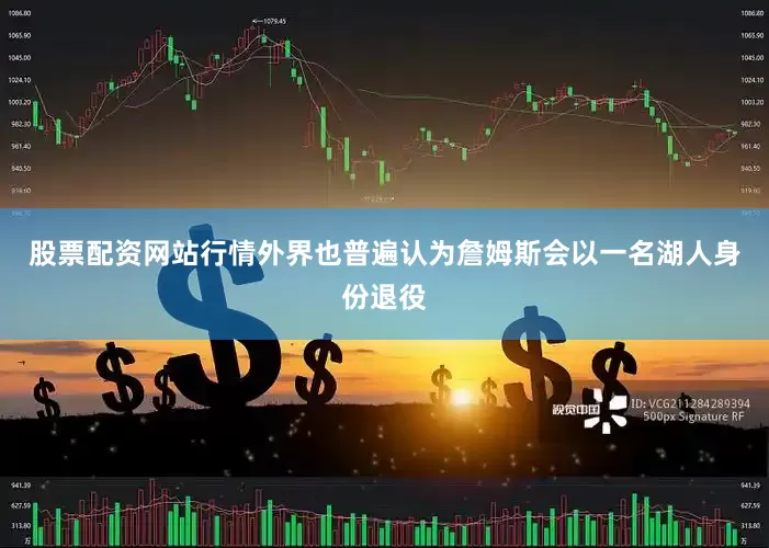股票配资网站行情外界也普遍认为詹姆斯会以一名湖人身份退役