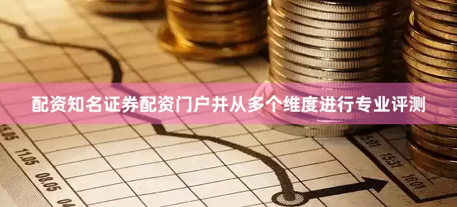 配资知名证券配资门户并从多个维度进行专业评测