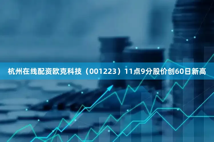 杭州在线配资欧克科技（001223）11点9分股价创60日新高
