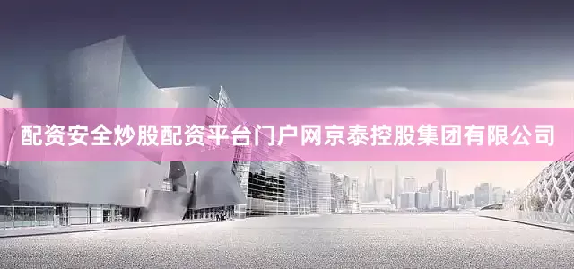 配资安全炒股配资平台门户网京泰控股集团有限公司