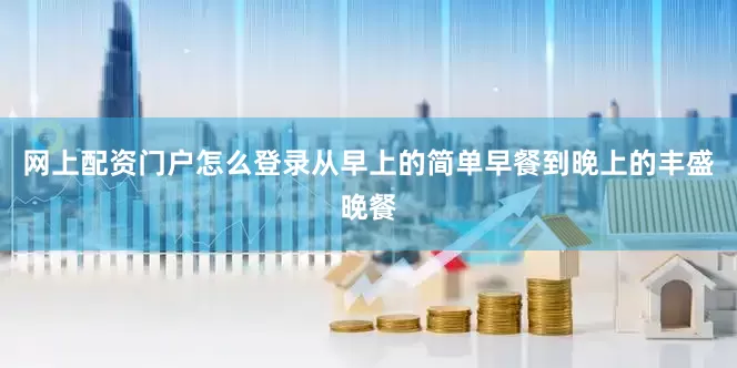 网上配资门户怎么登录从早上的简单早餐到晚上的丰盛晚餐