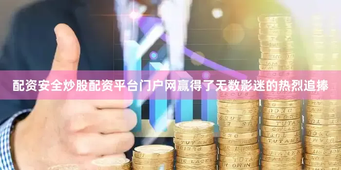 配资安全炒股配资平台门户网赢得了无数影迷的热烈追捧