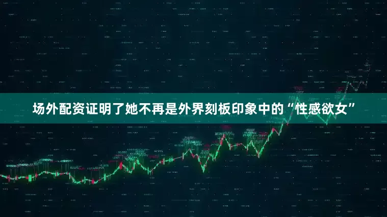场外配资证明了她不再是外界刻板印象中的“性感欲女”