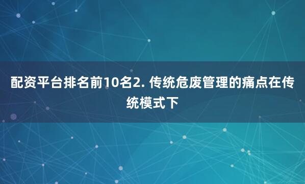 配资平台排名前10名2. 传统危废管理的痛点在传统模式下
