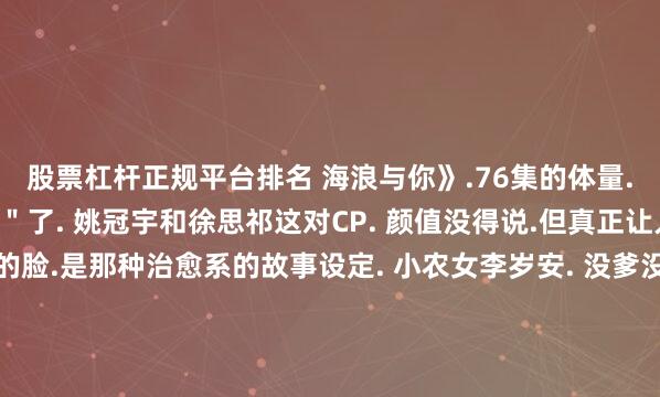 股票杠杆正规平台排名 海浪与你》.76集的体量. 在短剧里算是＂巨制＂了. 姚冠宇和徐思祁这对CP. 颜值没得说.但真正让人上头的. 不是他们的脸.是那种治愈系的故事设定. 小农女李岁安. 没爹没妈. 一心想找个上门夫婿过安稳日子. 结果新邻居一出现. 腰细腿长、俊美异常. 她直接一眼万年. 见色起意了.这设定听起来很俗套对吧?但人家拍出来就是不一样.展开剩余79%导演把那种乡村生活的烟火气. 拍