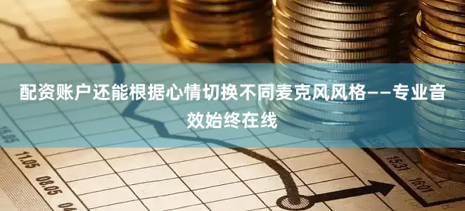配资账户还能根据心情切换不同麦克风风格——专业音效始终在线