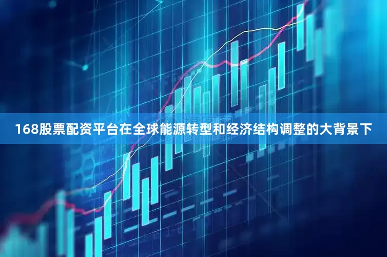 168股票配资平台在全球能源转型和经济结构调整的大背景下