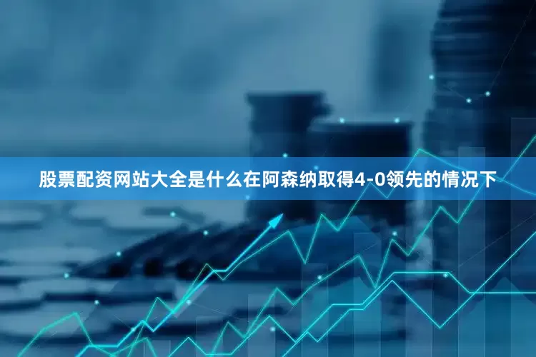 股票配资网站大全是什么在阿森纳取得4-0领先的情况下