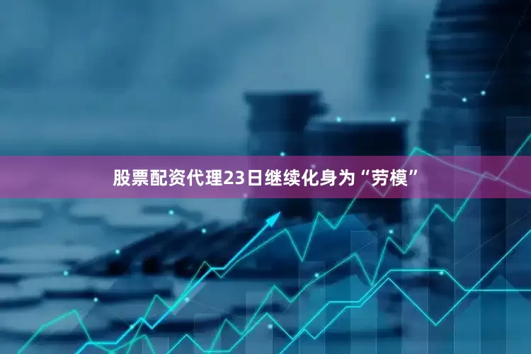 股票配资代理23日继续化身为“劳模”