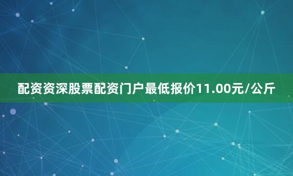 配资资深股票配资门户最低报价11.00元/公斤