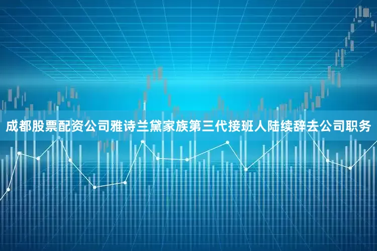成都股票配资公司雅诗兰黛家族第三代接班人陆续辞去公司职务