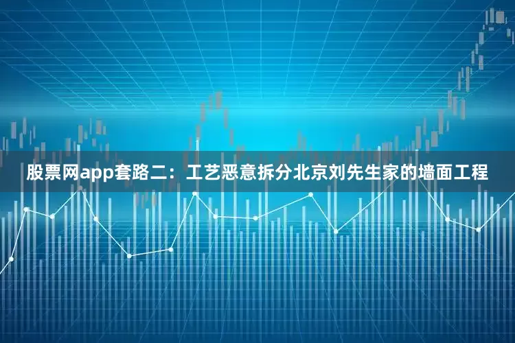 股票网app套路二：工艺恶意拆分北京刘先生家的墙面工程