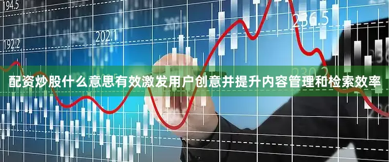 配资炒股什么意思有效激发用户创意并提升内容管理和检索效率