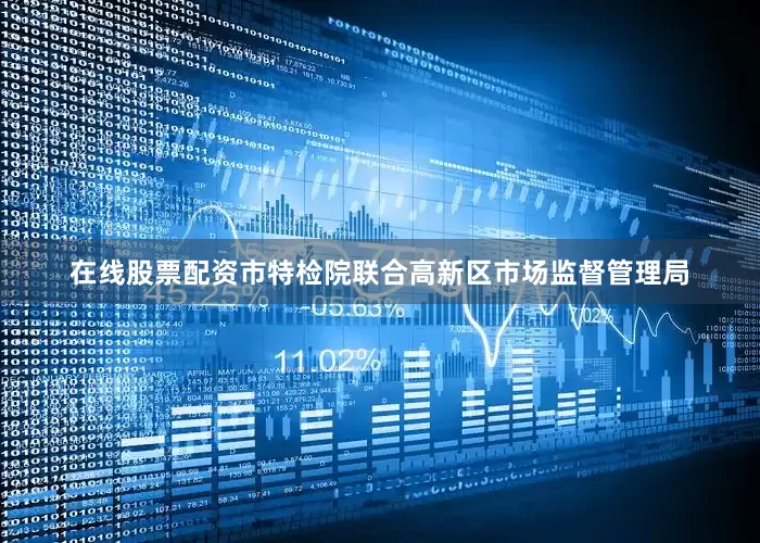 在线股票配资市特检院联合高新区市场监督管理局