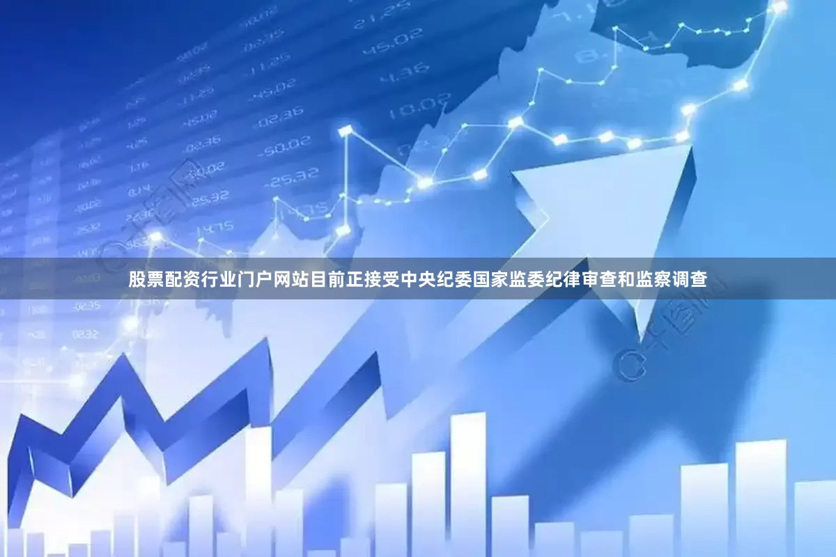 股票配资行业门户网站目前正接受中央纪委国家监委纪律审查和监察调查