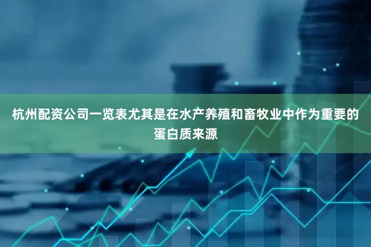 杭州配资公司一览表尤其是在水产养殖和畜牧业中作为重要的蛋白质来源