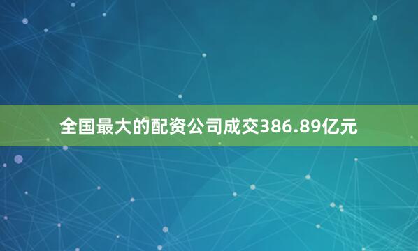 全国最大的配资公司成交386.89亿元