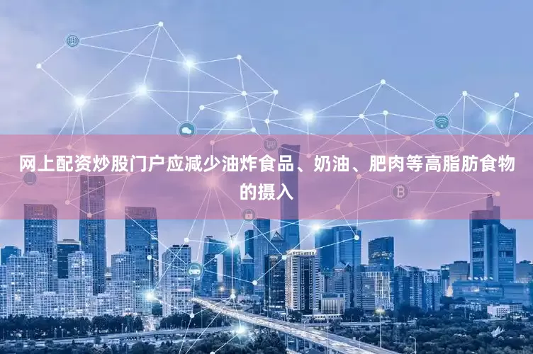 网上配资炒股门户应减少油炸食品、奶油、肥肉等高脂肪食物的摄入