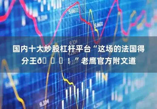 国内十大炒股杠杆平台“这场的法国得分王👏！”老鹰官方附文道